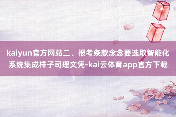 kaiyun官方网站二、报考条款念念要选取智能化系统集成样子司理文凭-kai云体育app官方下载