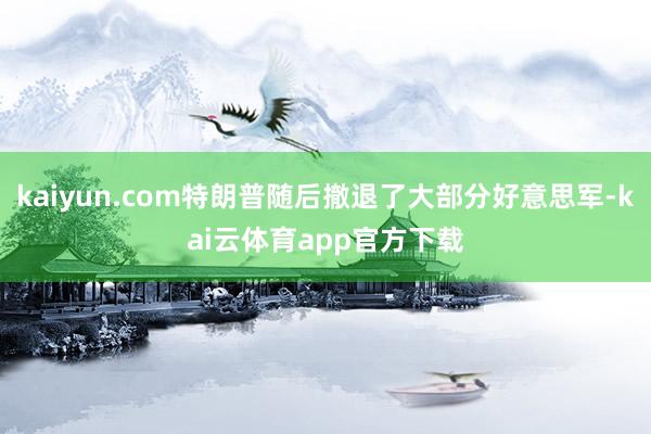 kaiyun.com特朗普随后撤退了大部分好意思军-kai云体育app官方下载