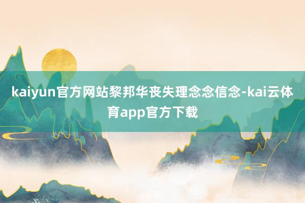 kaiyun官方网站黎邦华丧失理念念信念-kai云体育app官方下载