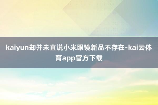 kaiyun却并未直说小米眼镜新品不存在-kai云体育app官方下载