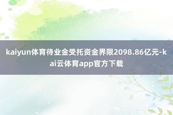 kaiyun体育待业金受托资金界限2098.86亿元-kai云体育app官方下载