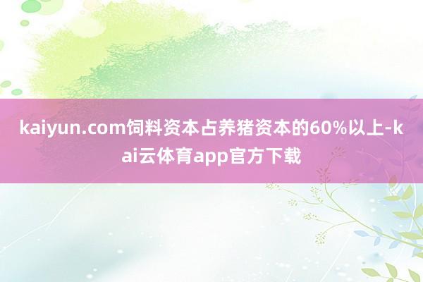 kaiyun.com饲料资本占养猪资本的60%以上-kai云体育app官方下载