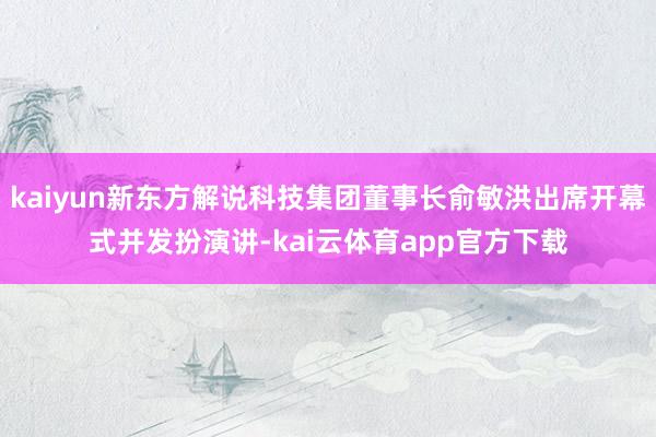 kaiyun新东方解说科技集团董事长俞敏洪出席开幕式并发扮演讲-kai云体育app官方下载