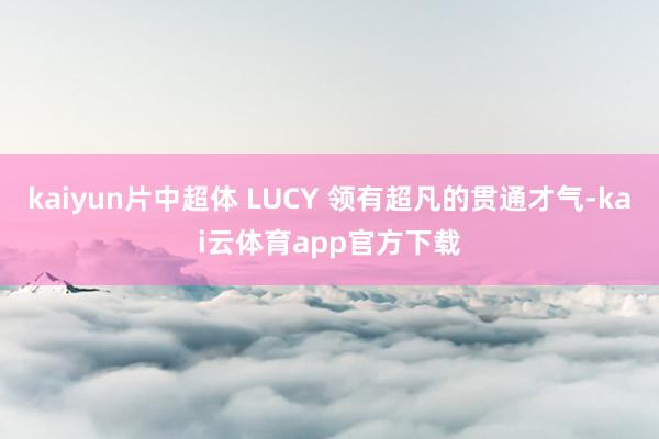 kaiyun片中超体 LUCY 领有超凡的贯通才气-kai云体育app官方下载