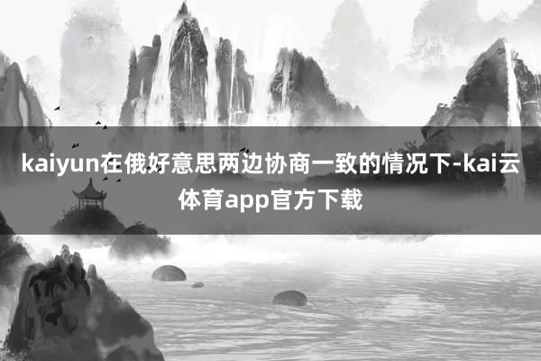 kaiyun在俄好意思两边协商一致的情况下-kai云体育app官方下载