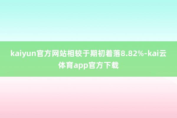 kaiyun官方网站相较于期初着落8.82%-kai云体育app官方下载