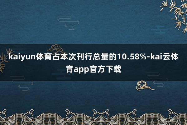 kaiyun体育占本次刊行总量的10.58%-kai云体育app官方下载