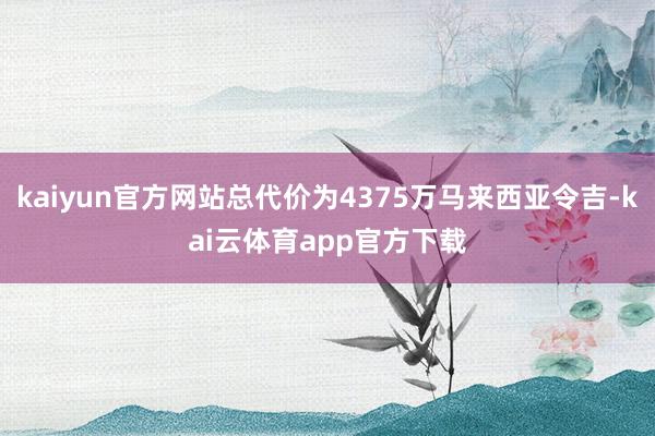 kaiyun官方网站总代价为4375万马来西亚令吉-kai云体育app官方下载