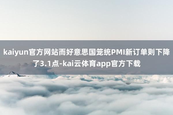 kaiyun官方网站而好意思国笼统PMI新订单则下降了3.1点-kai云体育app官方下载