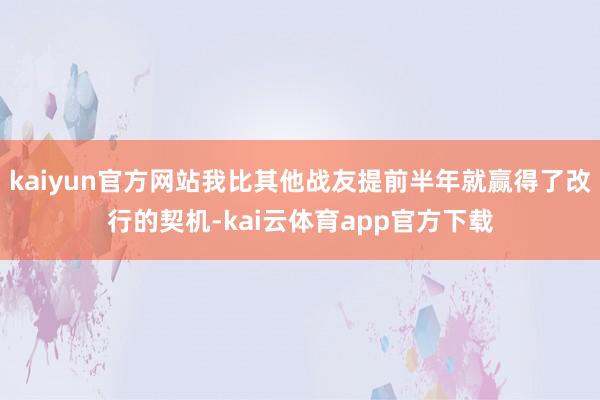 kaiyun官方网站我比其他战友提前半年就赢得了改行的契机-kai云体育app官方下载