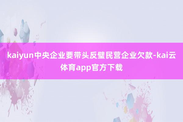 kaiyun中央企业要带头反璧民营企业欠款-kai云体育app官方下载