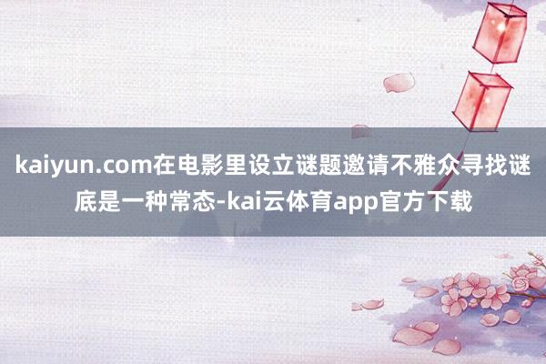 kaiyun.com在电影里设立谜题邀请不雅众寻找谜底是一种常态-kai云体育app官方下载