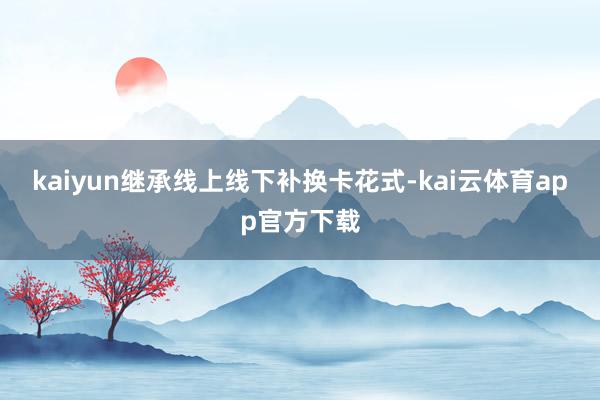 kaiyun继承线上线下补换卡花式-kai云体育app官方下载