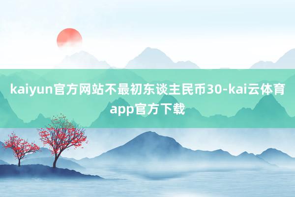 kaiyun官方网站不最初东谈主民币30-kai云体育app官方下载