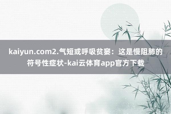 kaiyun.com2.气短或呼吸贫窭：这是慢阻肺的符号性症状-kai云体育app官方下载