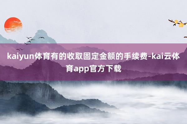 kaiyun体育有的收取固定金额的手续费-kai云体育app官方下载